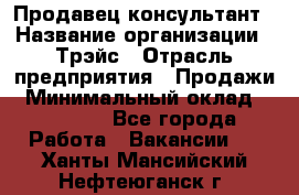 Продавец-консультант › Название организации ­ Трэйс › Отрасль предприятия ­ Продажи › Минимальный оклад ­ 30 000 - Все города Работа » Вакансии   . Ханты-Мансийский,Нефтеюганск г.